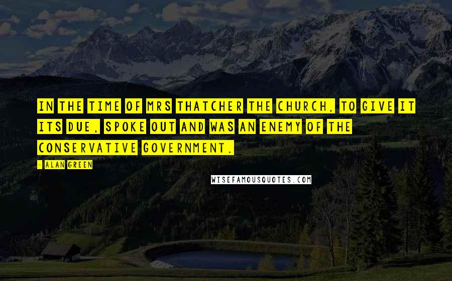 Alan Green Quotes: In the time of Mrs Thatcher the church, to give it its due, spoke out and was an enemy of the Conservative government.