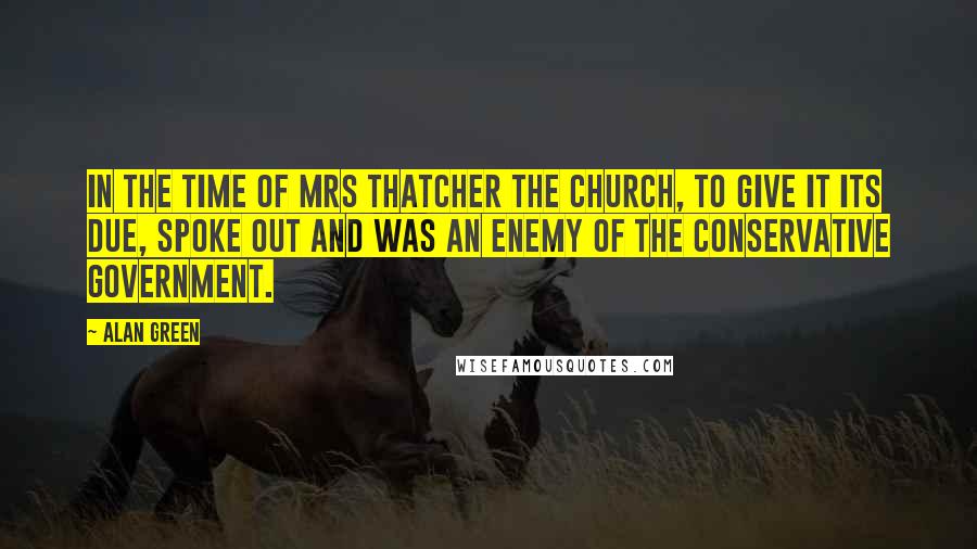 Alan Green Quotes: In the time of Mrs Thatcher the church, to give it its due, spoke out and was an enemy of the Conservative government.