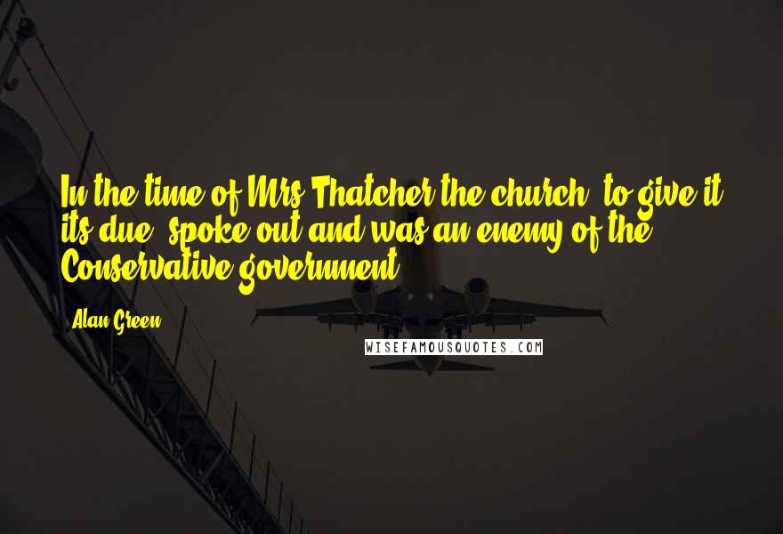 Alan Green Quotes: In the time of Mrs Thatcher the church, to give it its due, spoke out and was an enemy of the Conservative government.