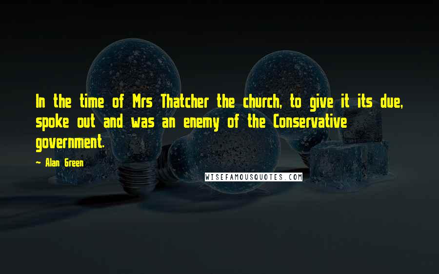 Alan Green Quotes: In the time of Mrs Thatcher the church, to give it its due, spoke out and was an enemy of the Conservative government.