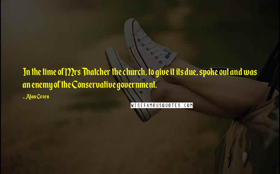 Alan Green Quotes: In the time of Mrs Thatcher the church, to give it its due, spoke out and was an enemy of the Conservative government.