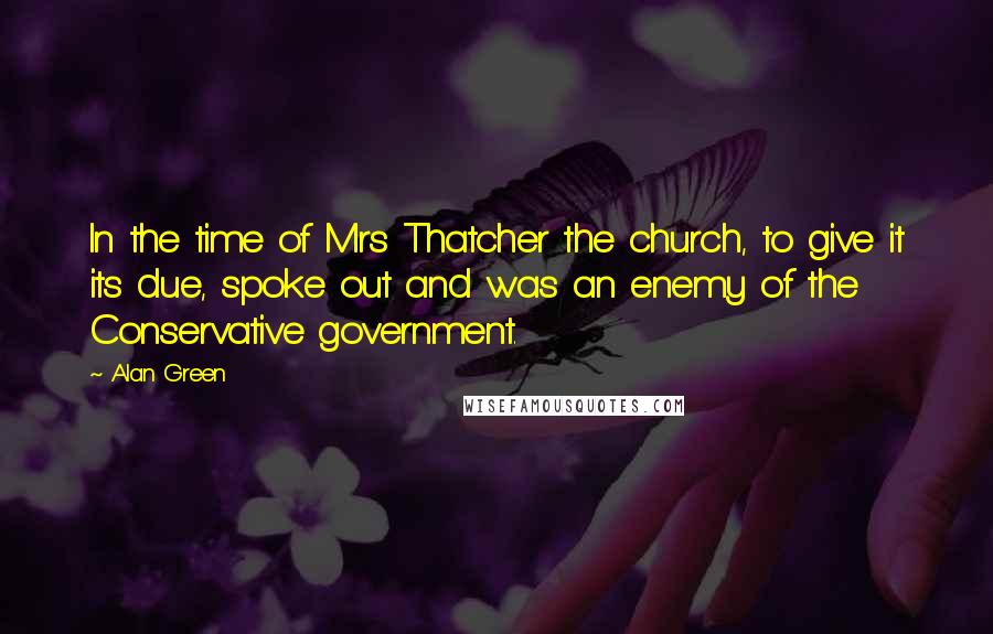 Alan Green Quotes: In the time of Mrs Thatcher the church, to give it its due, spoke out and was an enemy of the Conservative government.