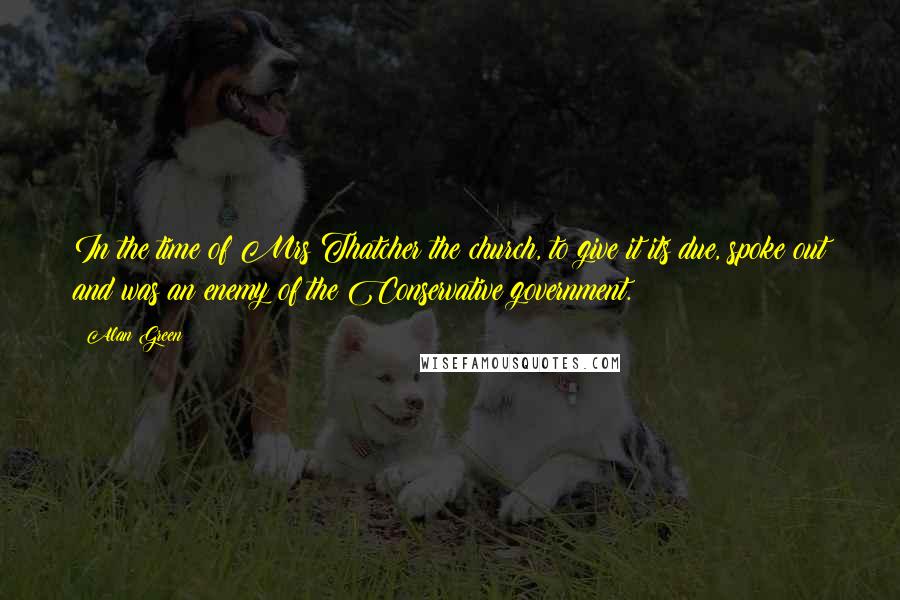 Alan Green Quotes: In the time of Mrs Thatcher the church, to give it its due, spoke out and was an enemy of the Conservative government.