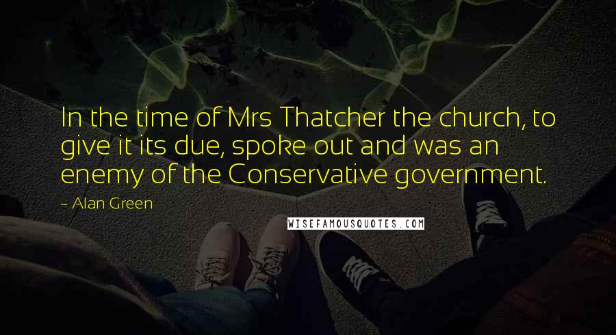 Alan Green Quotes: In the time of Mrs Thatcher the church, to give it its due, spoke out and was an enemy of the Conservative government.