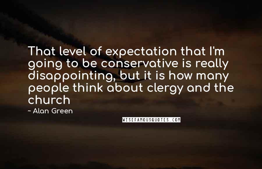 Alan Green Quotes: That level of expectation that I'm going to be conservative is really disappointing, but it is how many people think about clergy and the church