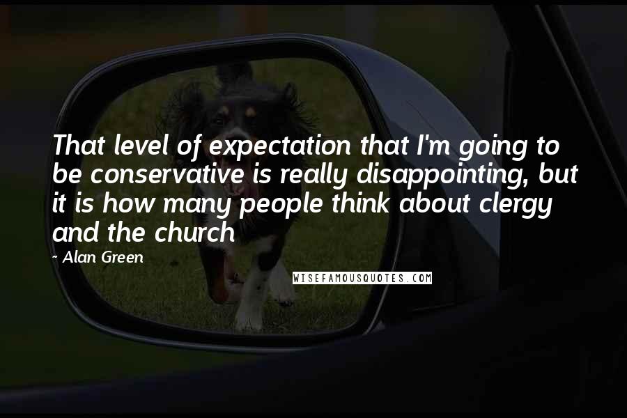 Alan Green Quotes: That level of expectation that I'm going to be conservative is really disappointing, but it is how many people think about clergy and the church