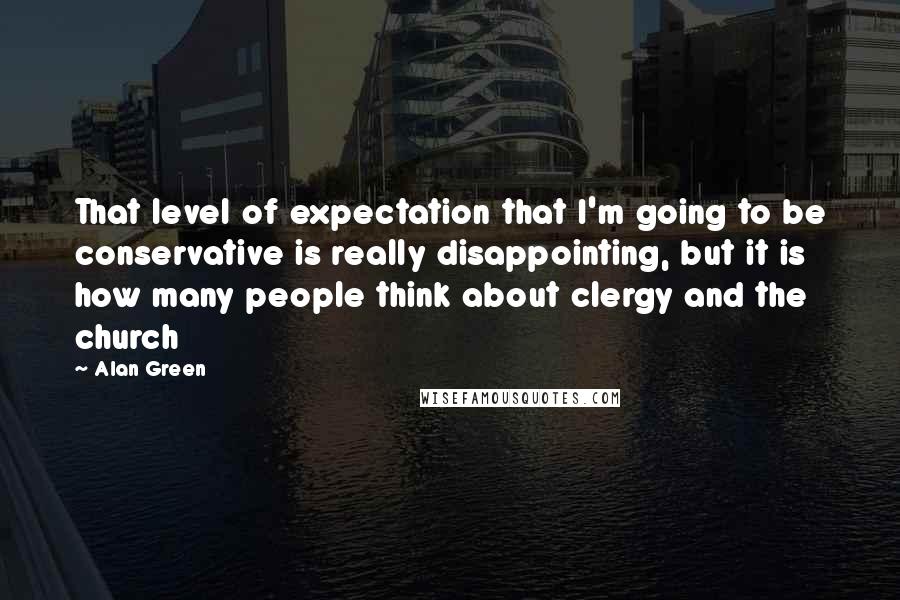 Alan Green Quotes: That level of expectation that I'm going to be conservative is really disappointing, but it is how many people think about clergy and the church