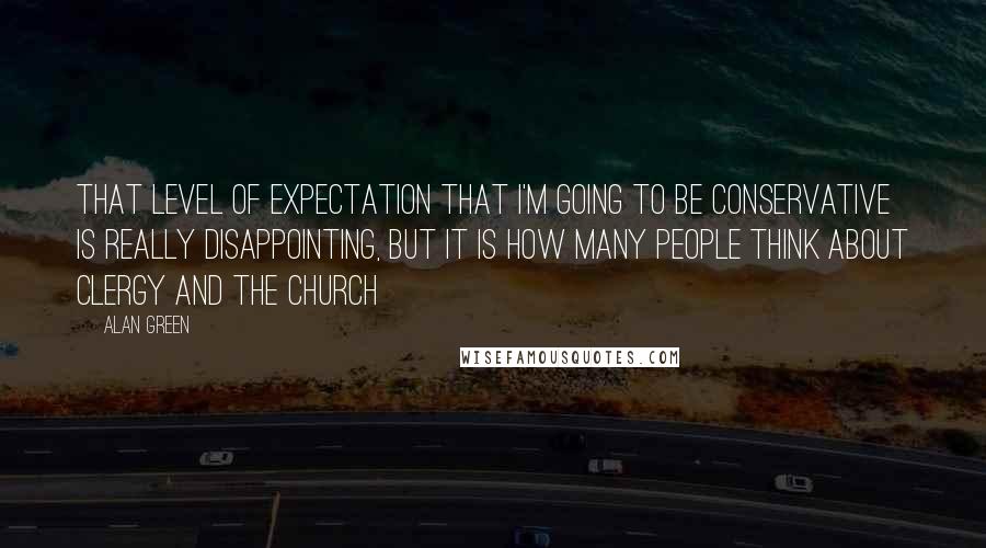 Alan Green Quotes: That level of expectation that I'm going to be conservative is really disappointing, but it is how many people think about clergy and the church