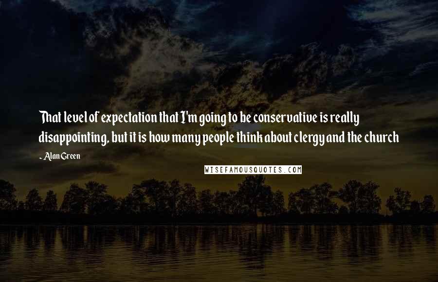 Alan Green Quotes: That level of expectation that I'm going to be conservative is really disappointing, but it is how many people think about clergy and the church