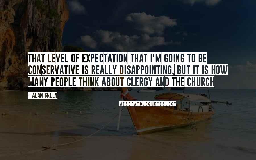 Alan Green Quotes: That level of expectation that I'm going to be conservative is really disappointing, but it is how many people think about clergy and the church