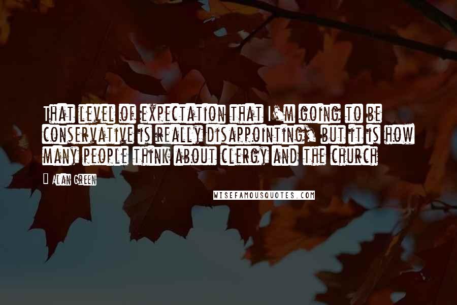 Alan Green Quotes: That level of expectation that I'm going to be conservative is really disappointing, but it is how many people think about clergy and the church