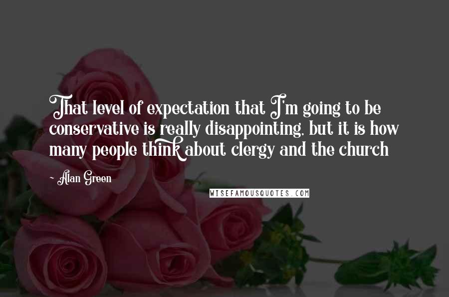 Alan Green Quotes: That level of expectation that I'm going to be conservative is really disappointing, but it is how many people think about clergy and the church