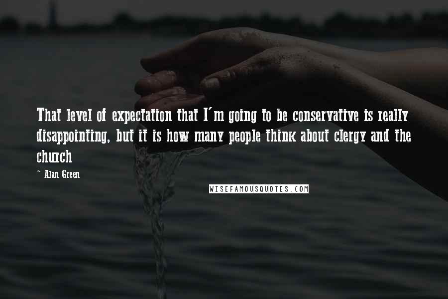 Alan Green Quotes: That level of expectation that I'm going to be conservative is really disappointing, but it is how many people think about clergy and the church