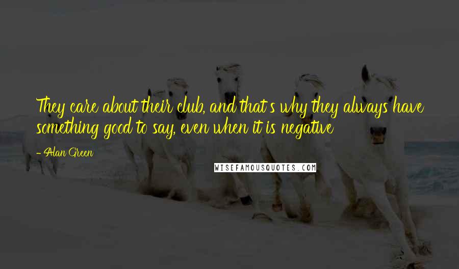 Alan Green Quotes: They care about their club, and that's why they always have something good to say, even when it is negative