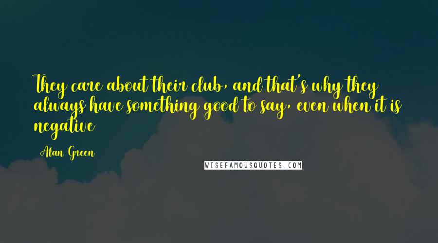 Alan Green Quotes: They care about their club, and that's why they always have something good to say, even when it is negative