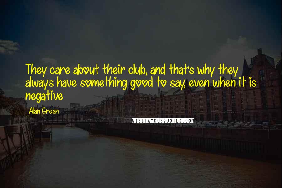 Alan Green Quotes: They care about their club, and that's why they always have something good to say, even when it is negative