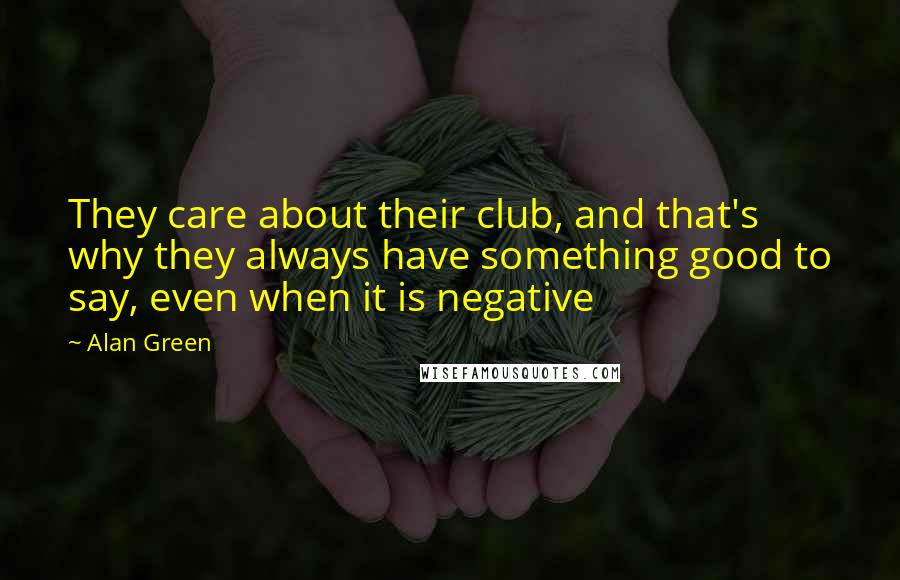 Alan Green Quotes: They care about their club, and that's why they always have something good to say, even when it is negative