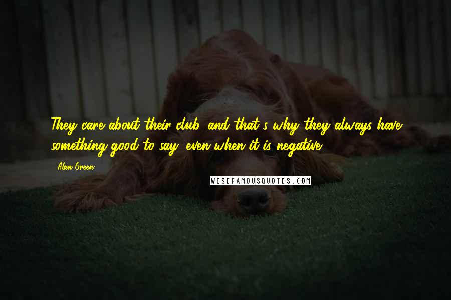 Alan Green Quotes: They care about their club, and that's why they always have something good to say, even when it is negative