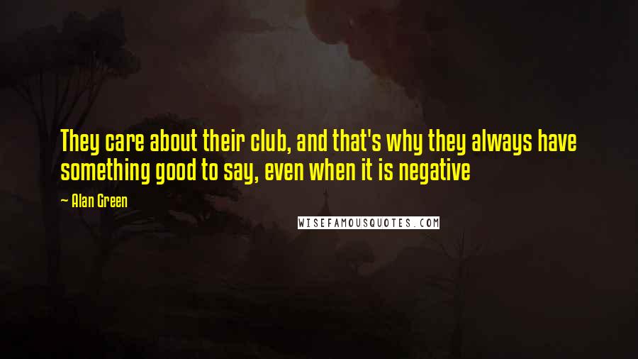 Alan Green Quotes: They care about their club, and that's why they always have something good to say, even when it is negative