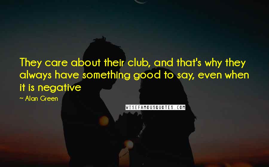 Alan Green Quotes: They care about their club, and that's why they always have something good to say, even when it is negative