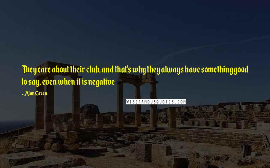 Alan Green Quotes: They care about their club, and that's why they always have something good to say, even when it is negative
