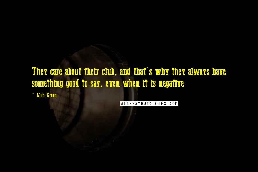 Alan Green Quotes: They care about their club, and that's why they always have something good to say, even when it is negative