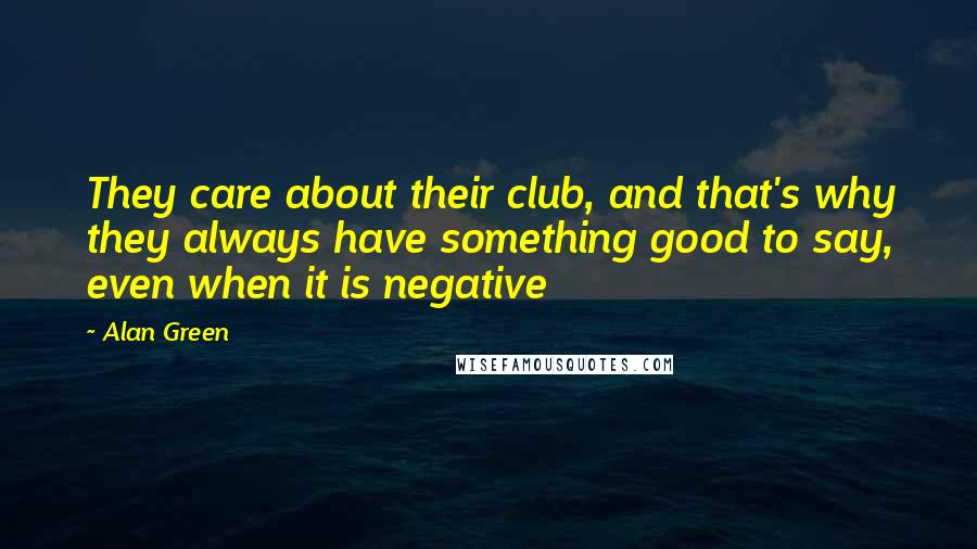 Alan Green Quotes: They care about their club, and that's why they always have something good to say, even when it is negative