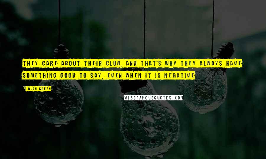 Alan Green Quotes: They care about their club, and that's why they always have something good to say, even when it is negative