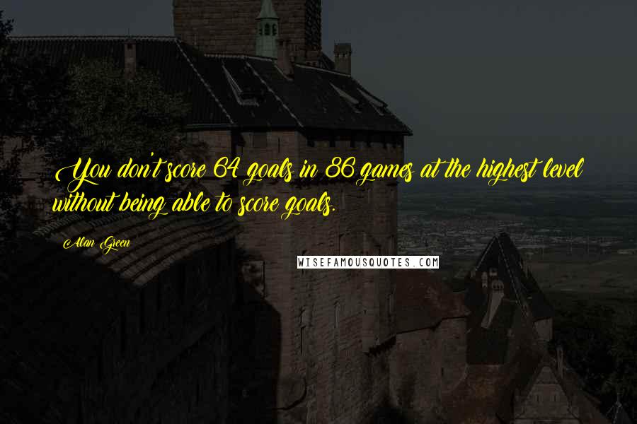 Alan Green Quotes: You don't score 64 goals in 86 games at the highest level without being able to score goals.