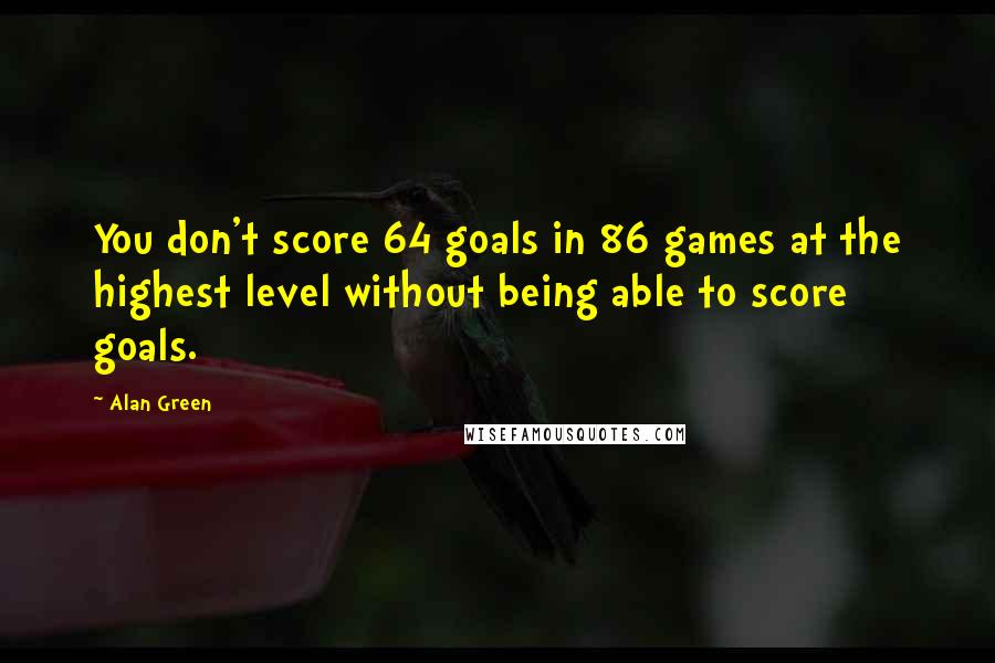 Alan Green Quotes: You don't score 64 goals in 86 games at the highest level without being able to score goals.