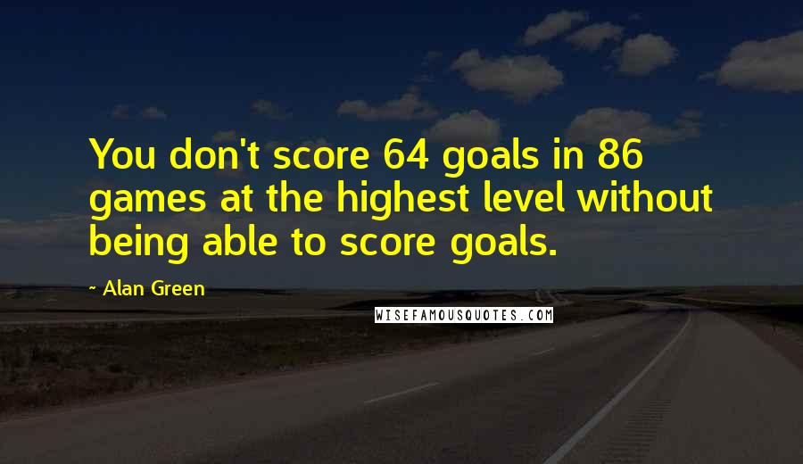 Alan Green Quotes: You don't score 64 goals in 86 games at the highest level without being able to score goals.