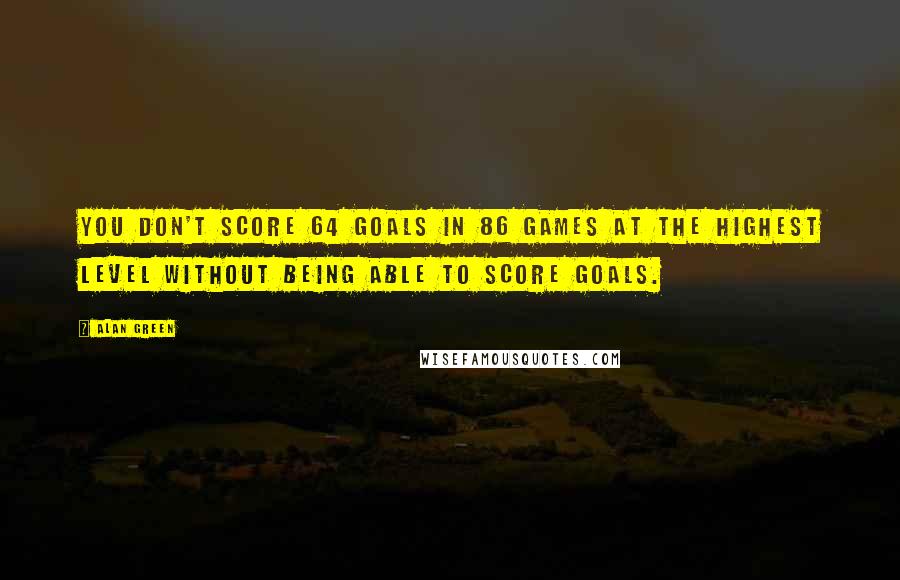 Alan Green Quotes: You don't score 64 goals in 86 games at the highest level without being able to score goals.