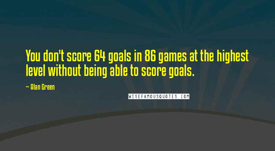 Alan Green Quotes: You don't score 64 goals in 86 games at the highest level without being able to score goals.