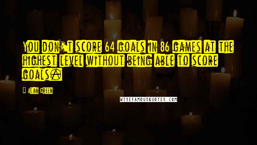 Alan Green Quotes: You don't score 64 goals in 86 games at the highest level without being able to score goals.