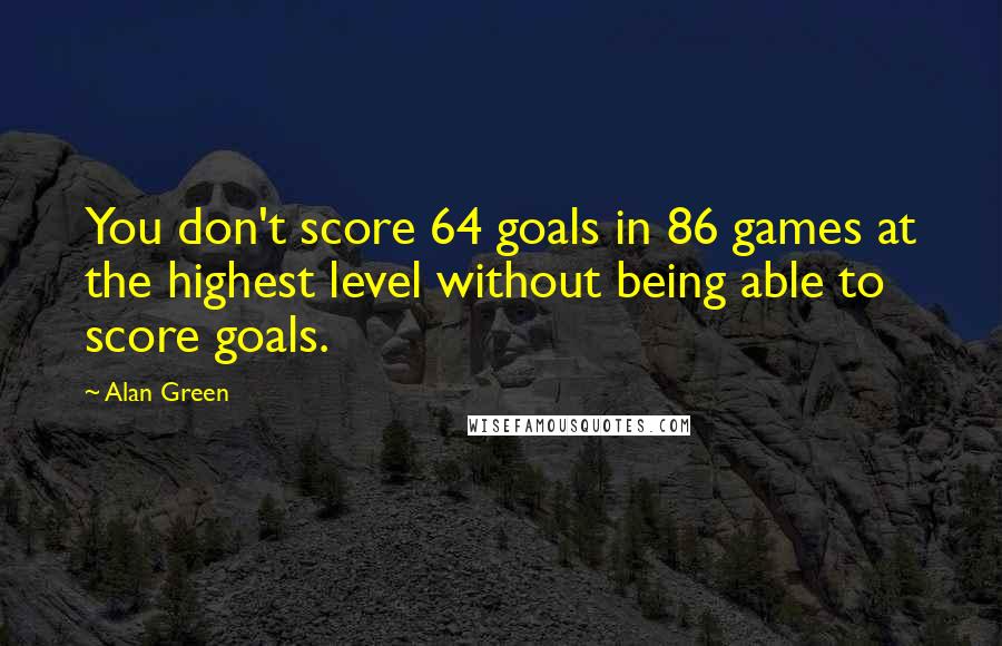 Alan Green Quotes: You don't score 64 goals in 86 games at the highest level without being able to score goals.