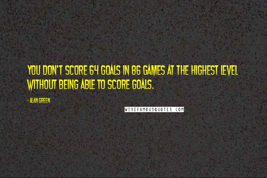 Alan Green Quotes: You don't score 64 goals in 86 games at the highest level without being able to score goals.