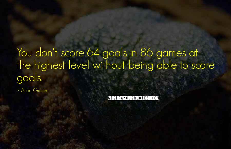 Alan Green Quotes: You don't score 64 goals in 86 games at the highest level without being able to score goals.