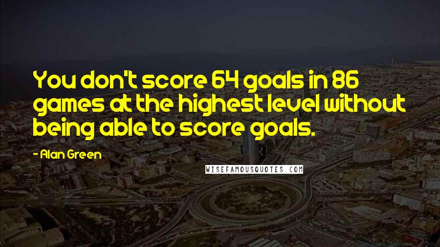 Alan Green Quotes: You don't score 64 goals in 86 games at the highest level without being able to score goals.