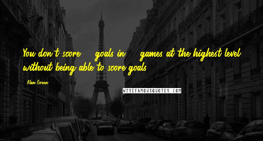 Alan Green Quotes: You don't score 64 goals in 86 games at the highest level without being able to score goals.