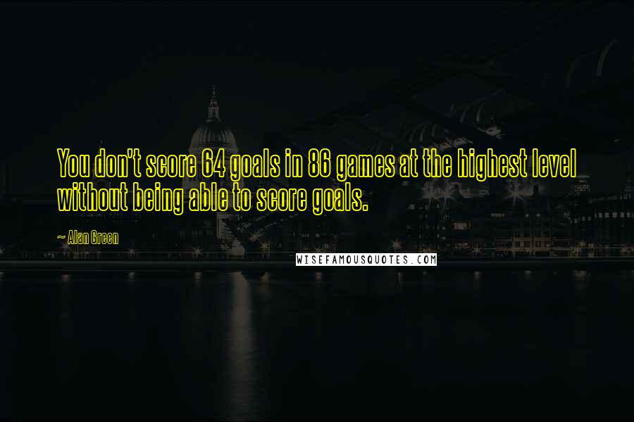 Alan Green Quotes: You don't score 64 goals in 86 games at the highest level without being able to score goals.