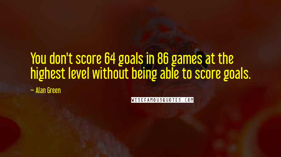 Alan Green Quotes: You don't score 64 goals in 86 games at the highest level without being able to score goals.