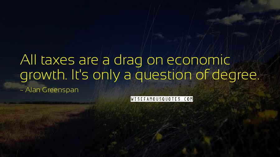 Alan Greenspan Quotes: All taxes are a drag on economic growth. It's only a question of degree.