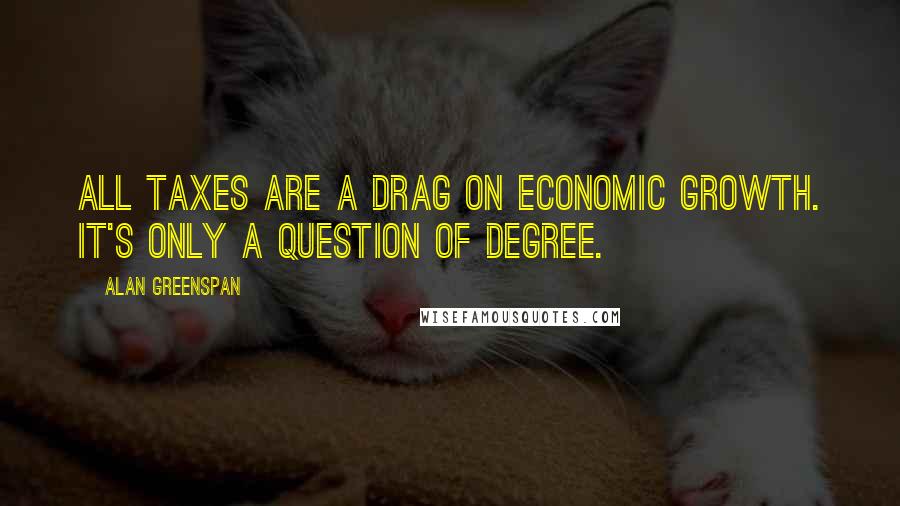 Alan Greenspan Quotes: All taxes are a drag on economic growth. It's only a question of degree.