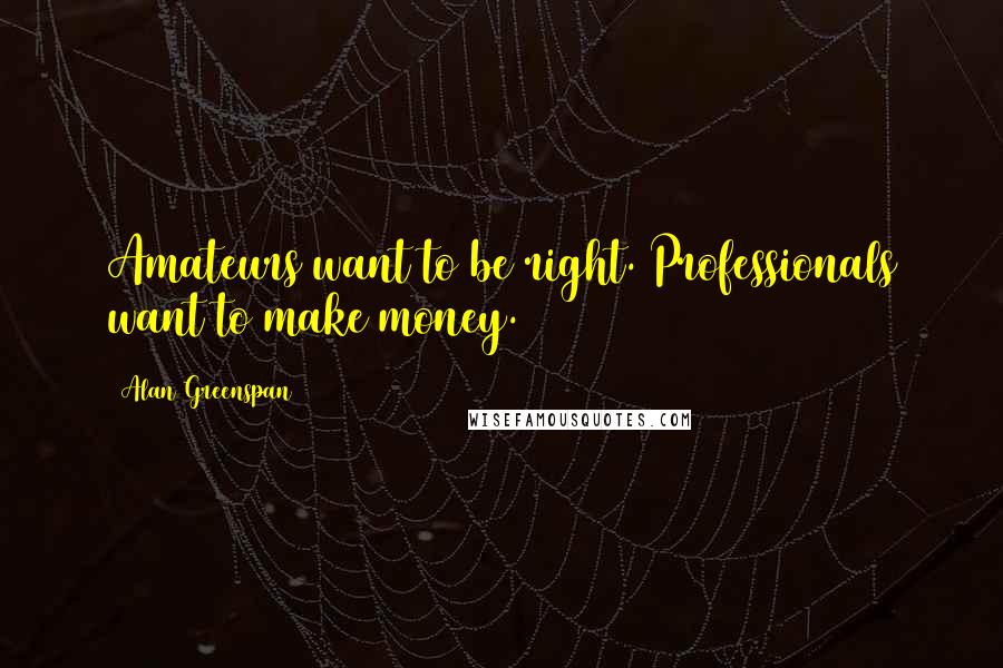 Alan Greenspan Quotes: Amateurs want to be right. Professionals want to make money.