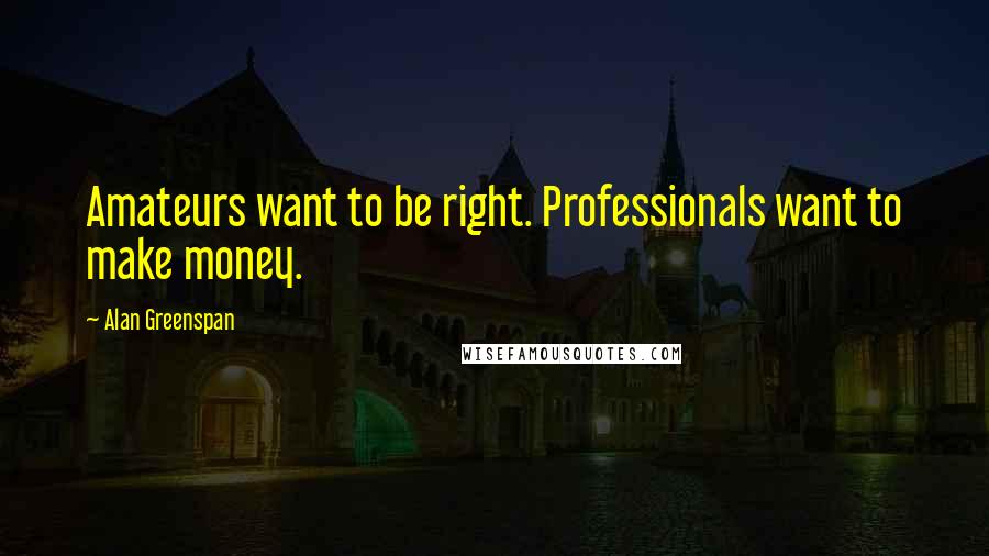 Alan Greenspan Quotes: Amateurs want to be right. Professionals want to make money.