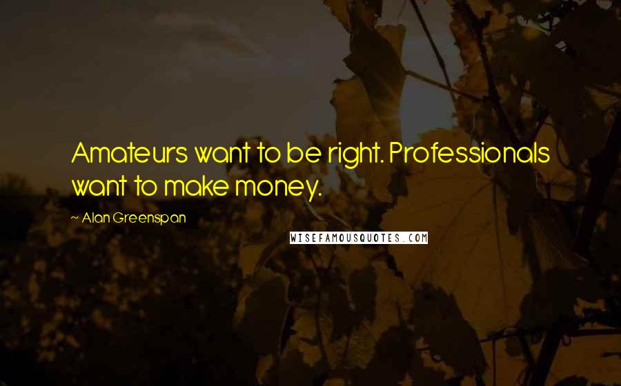 Alan Greenspan Quotes: Amateurs want to be right. Professionals want to make money.