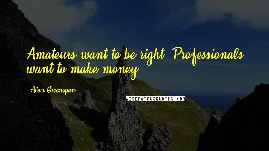 Alan Greenspan Quotes: Amateurs want to be right. Professionals want to make money.