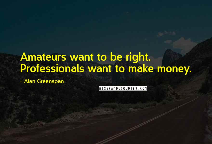 Alan Greenspan Quotes: Amateurs want to be right. Professionals want to make money.