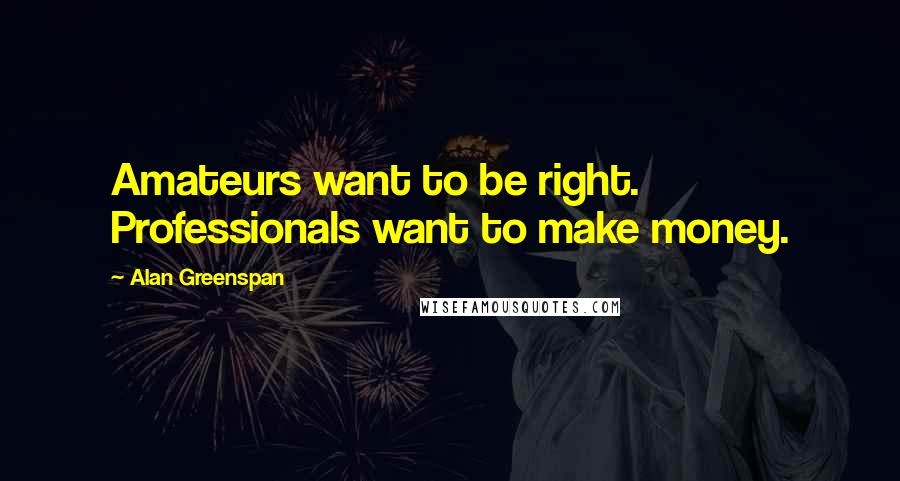 Alan Greenspan Quotes: Amateurs want to be right. Professionals want to make money.