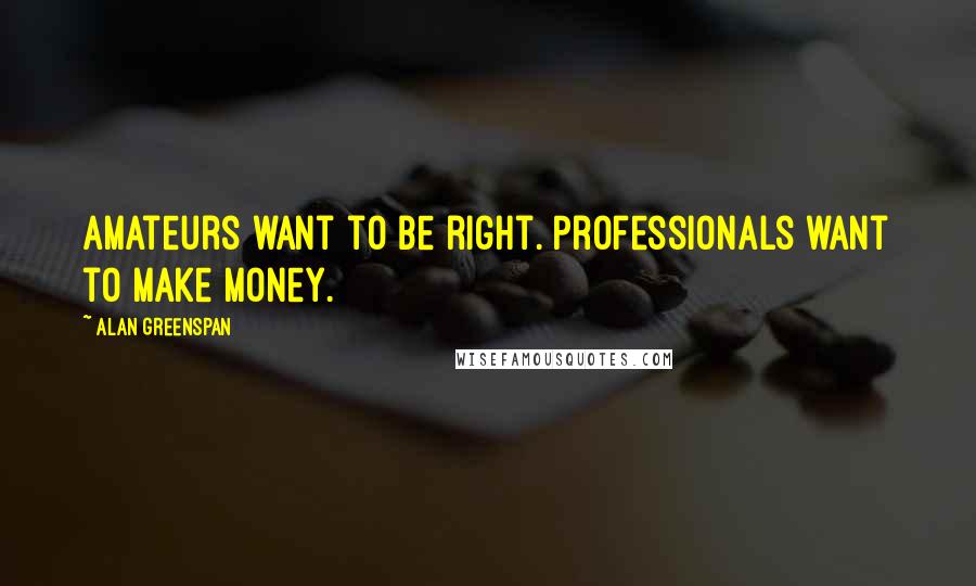Alan Greenspan Quotes: Amateurs want to be right. Professionals want to make money.